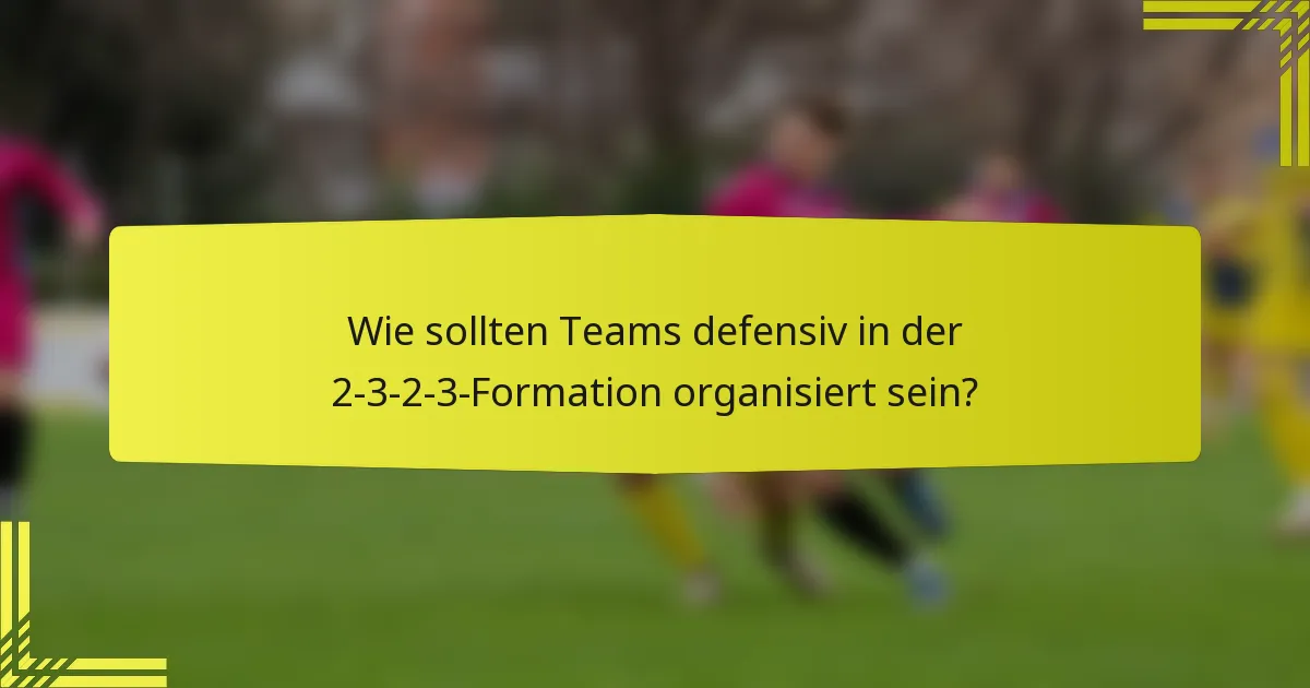 Wie sollten Teams defensiv in der 2-3-2-3-Formation organisiert sein?